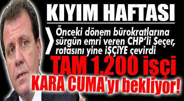 CHP’Lİ SEÇER DURMUYOR… TAM BİN 200 İŞÇİNİN SAVUNMASI İSTENDİ!