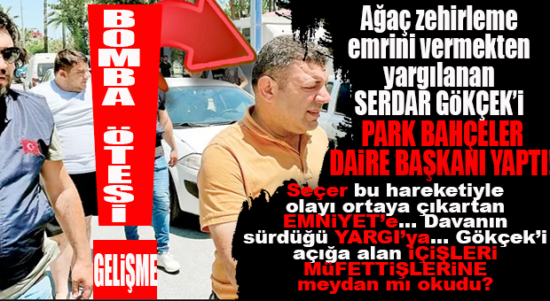 BOMBA ÖTESİ GELİŞME: ASIRLIK AĞACIN ZEHİRLENMESİNDE AZMETTİRİCİ OLARAK YARGILANAN SERDAR GÖKÇEK, PARK BAHÇELER DAİRE BAŞKANI OLDU! YOK ARTIK…