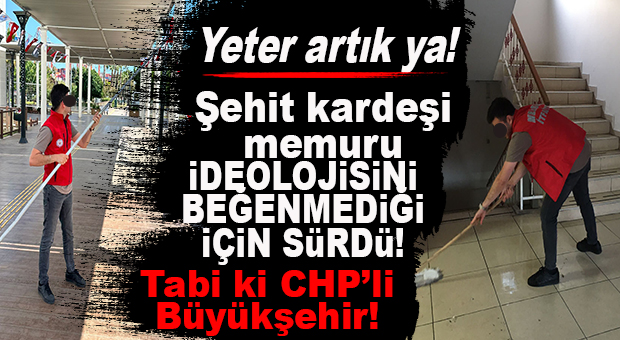 CHP’Lİ BÜYÜKŞEHİR’DEN ŞEHİDE VEFASIZLIK: ŞEHİT KARDEŞİNİN “İDEOLOJİSİNİ” BEĞENMEDİ, SÜRGÜN ETTİ!