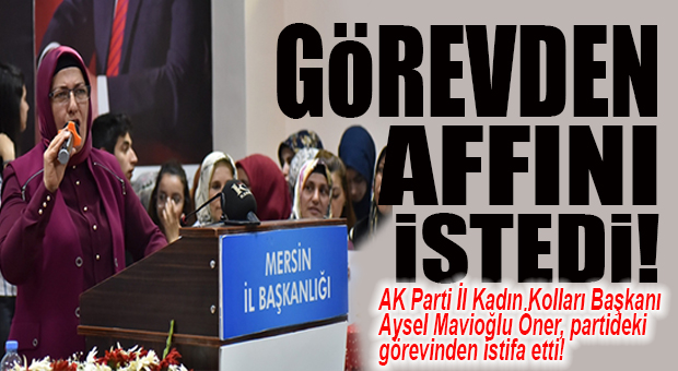 AK PARTİ MERSİN’DE KADIN KOLLARI İL BAŞKANI AYSEL MAVİOĞLU ÖNER, “GÖREVDEN AFFINI” İSTEDİ!