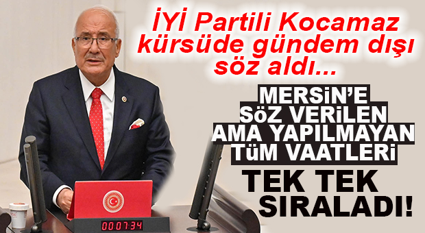 İYİ PARTİLİ KOCAMAZ TBMM’DE MERSİN’E SÖZ VERİLİP, YAPILMAYAN TÜM VAATLERİ TEK TEK SIRALADI!