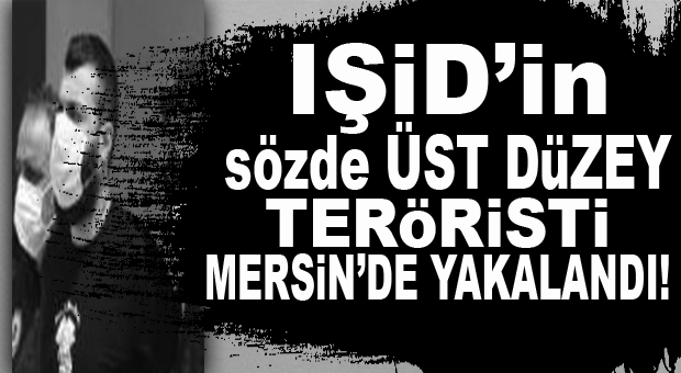 HEM DE EYLEM HAZIRLIĞINDAYKEN… IŞİD’İN SÖZDE ÜST DÜZEY YÖNETİCİSİ MERSİN’DE YAKALANDI!