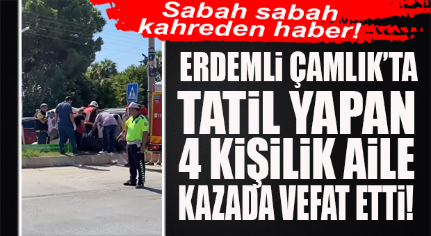 ERDEMLİ ÇAMLIK’TA FECİ KAZA: TATİLCİ AİLE YOK OLDU… 4 ÖLÜ, 2 YARALI!