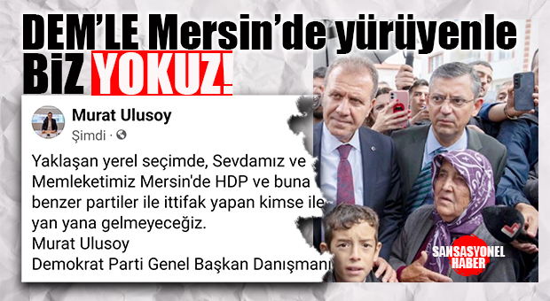 CHP İÇİNDE ULUSALCI, ATATÜRKÇÜ, KEMALİSTLER; KALDIYSANIZ BUYRUN! DEMOKRAT PARTİ NET KONUŞTU: “MERSİN’DE HDP VE TÜREVLERİYLE İTTİFAK YAPANLARLA BİZ YOKUZ!”