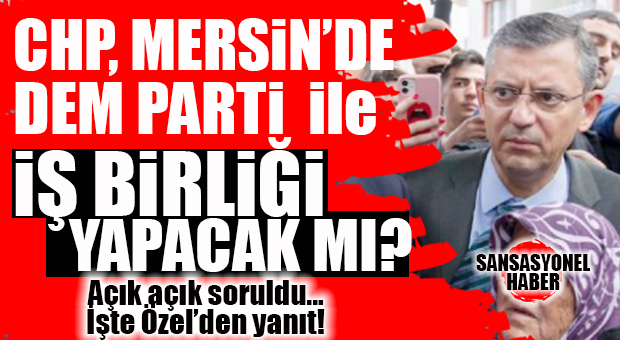 CHP GENEL BAŞKANI ÖZEL’DEN MERSİN İÇİN BOMBA “DEM PARTİ İLE İTTİFAK” AÇIKLAMASI!