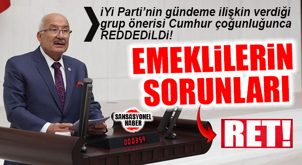 İYİ PARTİ’NİN EMEKLİLERİN SORUNLARINA İLİŞKİN VERDİĞİ GRUP ÖNERİSİ, CUMHUR’UN OYLARIYLA REDDEDİLDİ!