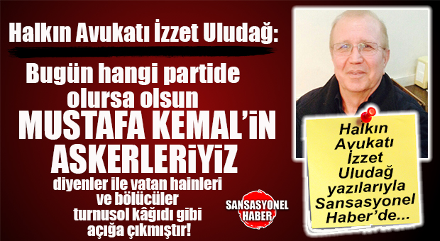 HALKIN AVUKATI İZZET ULUDAĞ YAZDI: “MUSTAFA KEMAL’İN ASKERLERİ KİMLERDİR?”