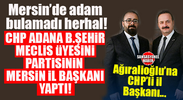 BU DA OLDU: CHP’NİN ADANA MECLİS ÜYESİ, AĞIRALİOĞLU’NUN PARTİSİNE MERSİN İL BAŞKANI OLDU!