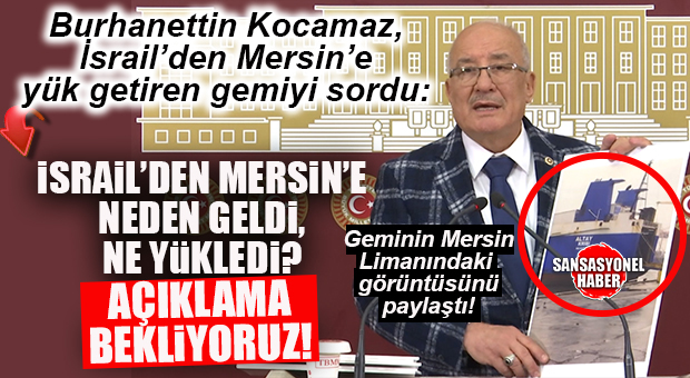 İYİ PARTİLİ BURHANETTİN KOCAMAZ: “BU GEMİNİN İSRAİL’DEN MERSİN’E NE GETİRDİĞİNİ AÇIKLAYIN!”