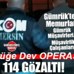 MERSİN’DE GÜMRÜK OPERASYONU: 34 KAMU GÖREVLİSİ TOPLAM 114 KİŞİ GÖZALTINDA!