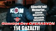 MERSİN’DE GÜMRÜK OPERASYONU: 34 KAMU GÖREVLİSİ TOPLAM 114 KİŞİ GÖZALTINDA!