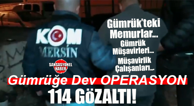 MERSİN’DE GÜMRÜK OPERASYONU: 34 KAMU GÖREVLİSİ TOPLAM 114 KİŞİ GÖZALTINDA!