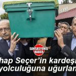 VAHAP SEÇER’İN KARDEŞİ UĞURCAN SEÇER, SON YOLCULUĞUNA UĞURLANDI