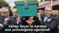 VAHAP SEÇER’İN KARDEŞİ UĞURCAN SEÇER, SON YOLCULUĞUNA UĞURLANDI