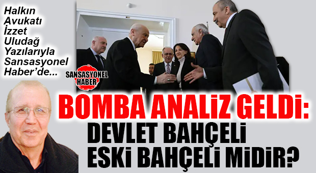 HALKIN AVUKATI İZZET ULUDAĞ YAZDI: “DEVLET BAHÇELİ, ESKİ BAHÇELİ MİDİR?”