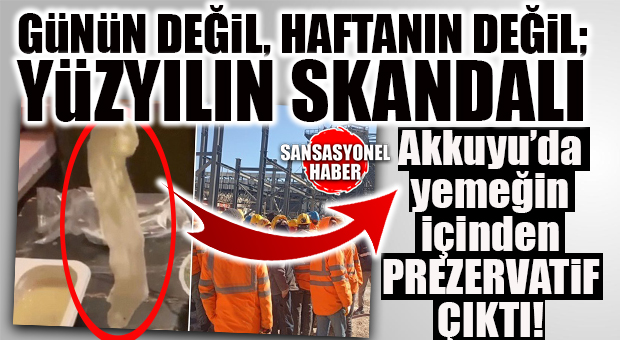 YÜZYILIN SKANDALI: AKKUYU ŞANTİYESİNDE YEMEĞİN İÇİNDEN “KULLANILMIŞ PREZERVATİF” ÇIKTI!